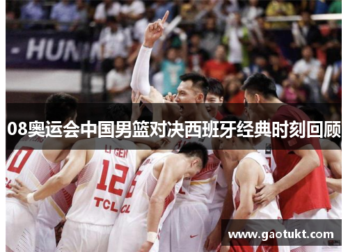 08奥运会中国男篮对决西班牙经典时刻回顾 08奥运会中国男篮对决西班牙经典时刻回顾